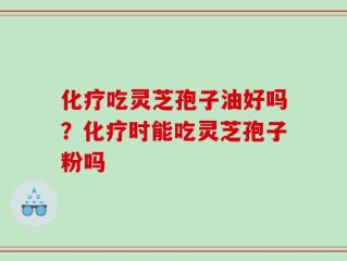 化疗吃灵芝孢子油好吗？化疗时能吃灵芝孢子粉吗