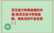 灵芝孢子粉做面膜的作用(用灵芝孢子粉做面膜，美肌功效不容忽视！)