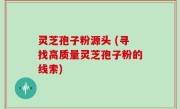 灵芝孢子粉源头 (寻找高质量灵芝孢子粉的线索)