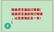 冠县灵芝酒店订婚宴(冠县灵芝酒店预订婚宴，让您浪漫纪念一生！)