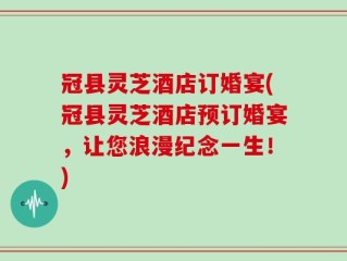 冠县灵芝酒店订婚宴(冠县灵芝酒店预订婚宴，让您浪漫纪念一生！)
