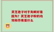 灵芝孢子对于失眠好是因为？灵芝孢子粉的功效和作用是什么