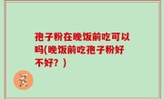 孢子粉在晚饭前吃可以吗(晚饭前吃孢子粉好不好？)