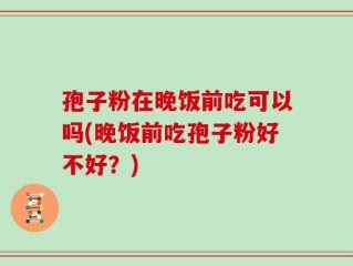 孢子粉在晚饭前吃可以吗(晚饭前吃孢子粉好不好？)