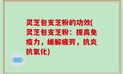 灵芝包支芝粉的功效(灵芝包支芝粉：提高免疫力，缓解疲劳，抗炎抗氧化)