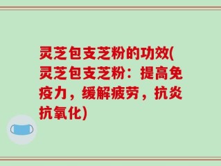 灵芝包支芝粉的功效(灵芝包支芝粉：提高免疫力，缓解疲劳，抗炎抗氧化)