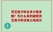 灵芝孢子粉含多少粗多糖？为什么有的破壁灵芝孢子粉没有三萜成分