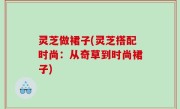 灵芝做裙子(灵芝搭配时尚：从奇草到时尚裙子)