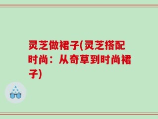 灵芝做裙子(灵芝搭配时尚：从奇草到时尚裙子)