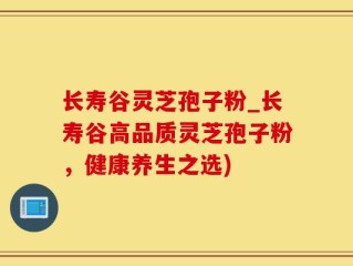 长寿谷灵芝孢子粉_长寿谷高品质灵芝孢子粉，健康养生之选)