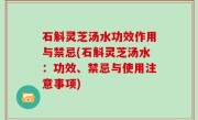 石斛灵芝汤水功效作用与禁忌(石斛灵芝汤水：功效、禁忌与使用注意事项)
