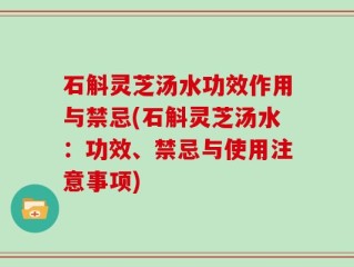 石斛灵芝汤水功效作用与禁忌(石斛灵芝汤水：功效、禁忌与使用注意事项)