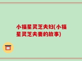 小福星灵芝夫妇(小福星灵芝夫妻的故事)