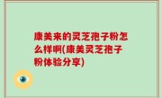 康美来的灵芝孢子粉怎么样啊(康美灵芝孢子粉体验分享)