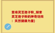 意缘灵芝孢子粉_探索灵芝孢子粉的神奇功效：天然健康力量)