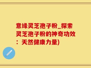 意缘灵芝孢子粉_探索灵芝孢子粉的神奇功效：天然健康力量)