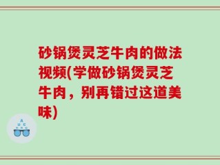 砂锅煲灵芝牛肉的做法视频(学做砂锅煲灵芝牛肉，别再错过这道美味)