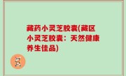 藏药小灵芝胶囊(藏区小灵芝胶囊：天然健康养生佳品)