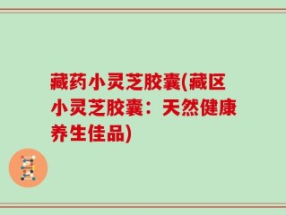 藏药小灵芝胶囊(藏区小灵芝胶囊：天然健康养生佳品)