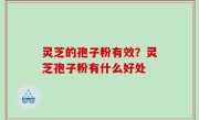 灵芝的孢子粉有效？灵芝孢子粉有什么好处