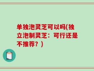 单独泡灵芝可以吗(独立泡制灵芝：可行还是不推荐？)