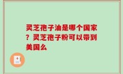 灵芝孢子油是哪个国家？灵芝孢子粉可以带到美国么