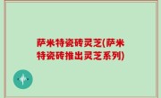 萨米特瓷砖灵芝(萨米特瓷砖推出灵芝系列)