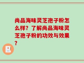 尚品海味灵芝孢子粉怎么样？了解尚品海味灵芝孢子粉的功效与效果？