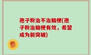 孢子粉治不治脑梗(孢子粉治脑梗有效，希望成为新突破)