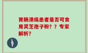 胃肠溃疡患者是否可食用灵芝孢子粉？？专家解析？