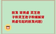 脱发 肾阴虚 灵芝孢子粉灵芝孢子粉缓解肾阴虚引起的脱发问题)