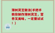 薄树灵芝做法(手把手教你制作薄树灵芝，营养又美味，一定要试试！)