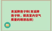 青溪牌孢子粉(青溪牌孢子粉，提高室内空气质量的理想选择)
