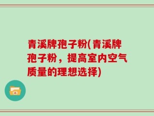 青溪牌孢子粉(青溪牌孢子粉，提高室内空气质量的理想选择)