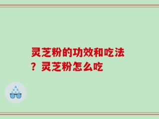灵芝粉的功效和吃法 ？灵芝粉怎么吃