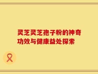 灵芝灵芝孢子粉的神奇功效与健康益处探索