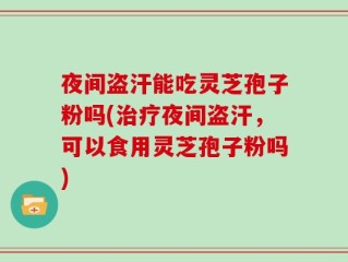 夜间盗汗能吃灵芝孢子粉吗(治疗夜间盗汗，可以食用灵芝孢子粉吗)