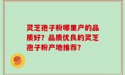 灵芝孢子粉哪里产的品质好？品质优良的灵芝孢子粉产地推荐？