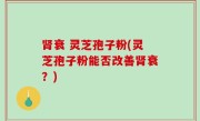 肾衰 灵芝孢子粉(灵芝孢子粉能否改善肾衰？)