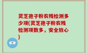 灵芝孢子粉农残检测多少项(灵芝孢子粉农残检测项数多，安全放心)