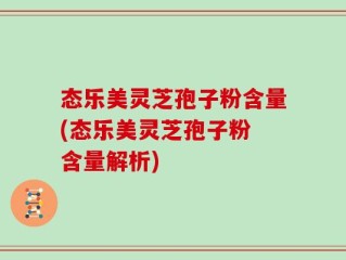 态乐美灵芝孢子粉含量(态乐美灵芝孢子粉 含量解析)