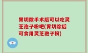 胃切除手术后可以吃灵芝孢子粉吧(胃切除后可食用灵芝孢子粉)