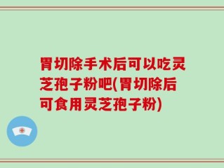 胃切除手术后可以吃灵芝孢子粉吧(胃切除后可食用灵芝孢子粉)