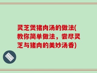 灵芝煲猪肉汤的做法(教你简单做法，尝尽灵芝与猪肉的美妙汤香)
