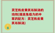 灵芝陈皮黄芪石斛汤的功效(提高免疫力的中草药配方：灵芝陈皮黄芪石斛汤)
