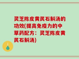 灵芝陈皮黄芪石斛汤的功效(提高免疫力的中草药配方：灵芝陈皮黄芪石斛汤)