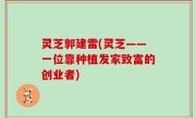 灵芝郭建雷(灵芝——一位靠种植发家致富的创业者)
