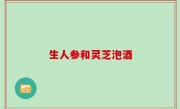 生人参和灵芝泡酒