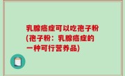 乳腺癌症可以吃孢子粉(孢子粉：乳腺癌症的一种可行营养品)