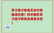 灵子孢子粉是否会对胃造成伤害？科学解析灵子孢子粉的食用安全性？